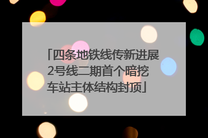 四条地铁线传新进展 2号线二期首个暗挖车站主体结构封顶